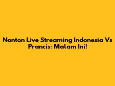 Nonton Live Streaming Indonesia Vs Prancis: Malam Ini!