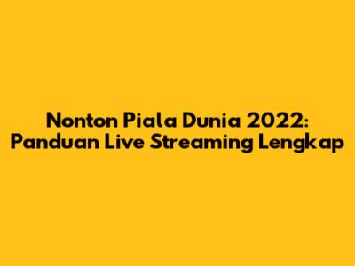 Nonton Piala Dunia 2022: Panduan Live Streaming Lengkap