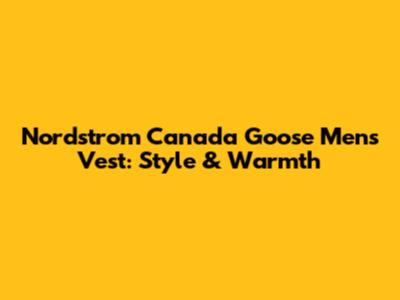 Nordstrom Canada Goose Men's Vest: Style & Warmth