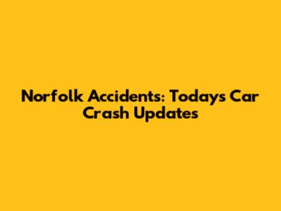 Norfolk Accidents: Today's Car Crash Updates