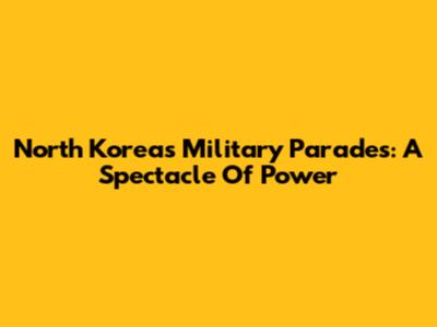 North Korea's Military Parades: A Spectacle Of Power