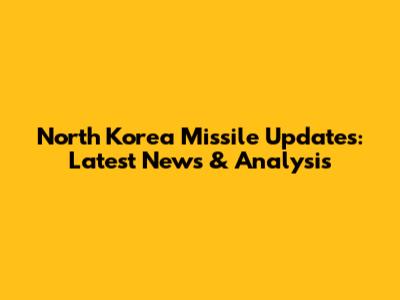 North Korea Missile Updates: Latest News & Analysis
