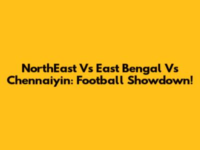 NorthEast Vs East Bengal Vs Chennaiyin: Football Showdown!