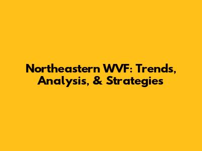 Northeastern WVF: Trends, Analysis, & Strategies