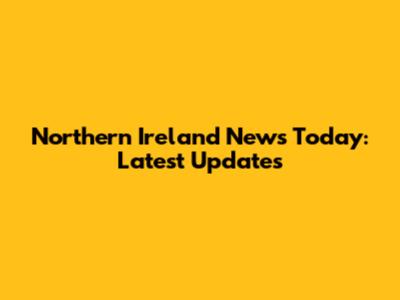 Northern Ireland News Today: Latest Updates