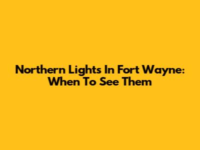 Northern Lights In Fort Wayne: When To See Them