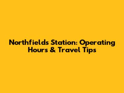 Northfields Station: Operating Hours & Travel Tips