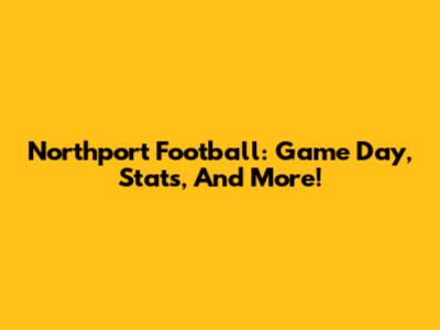 Northport Football: Game Day, Stats, And More!