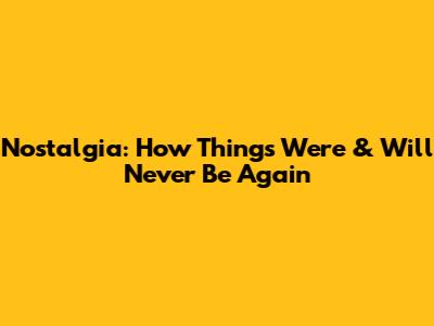 Nostalgia: How Things Were & Will Never Be Again