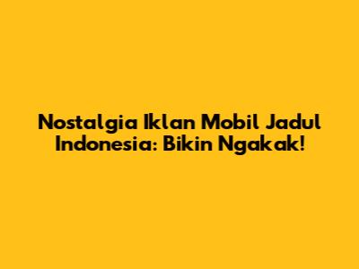 Nostalgia Iklan Mobil Jadul Indonesia: Bikin Ngakak!