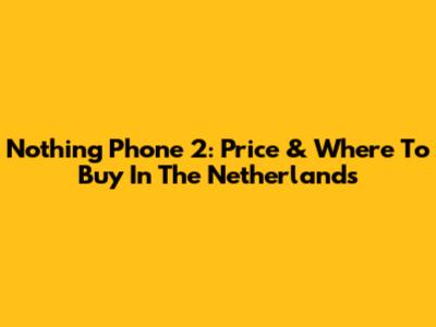 Nothing Phone 2: Price & Where To Buy In The Netherlands
