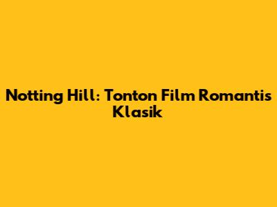 Notting Hill: Tonton Film Romantis Klasik