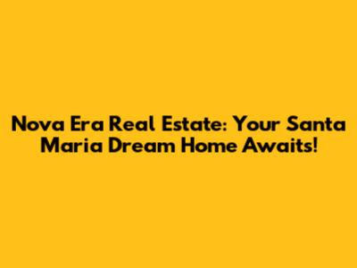 Nova Era Real Estate: Your Santa Maria Dream Home Awaits!