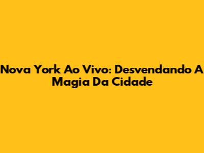 Nova York Ao Vivo: Desvendando A Magia Da Cidade