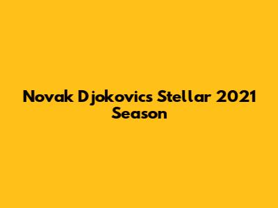 Novak Djokovic's Stellar 2021 Season