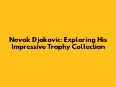 Novak Djokovic: Exploring His Impressive Trophy Collection