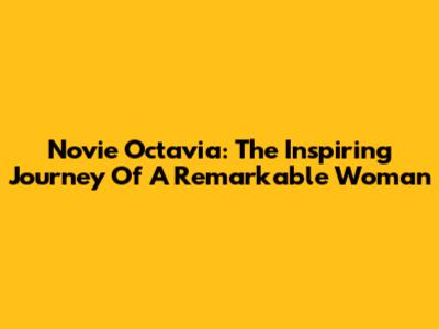 Novie Octavia: The Inspiring Journey Of A Remarkable Woman