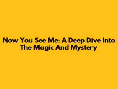 Now You See Me: A Deep Dive Into The Magic And Mystery