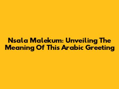 Nsala Malekum: Unveiling The Meaning Of This Arabic Greeting