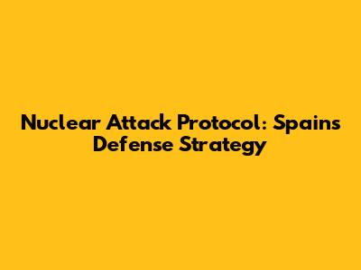 Nuclear Attack Protocol: Spain's Defense Strategy