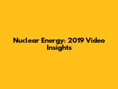 Nuclear Energy: 2019 Video Insights