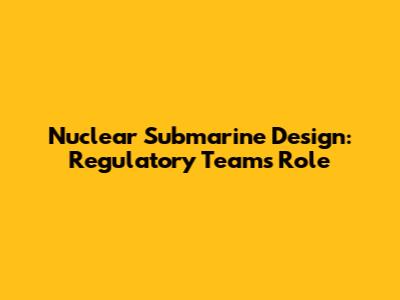 Nuclear Submarine Design: Regulatory Team's Role