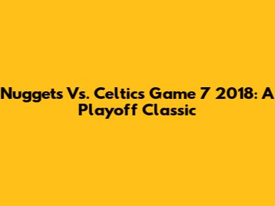 Nuggets Vs. Celtics Game 7 2018: A Playoff Classic