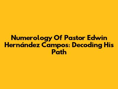 Numerology Of Pastor Edwin Hernández Campos: Decoding His Path
