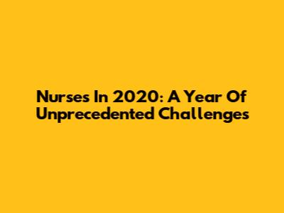 Nurses In 2020: A Year Of Unprecedented Challenges