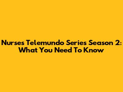 Nurses Telemundo Series Season 2: What You Need To Know