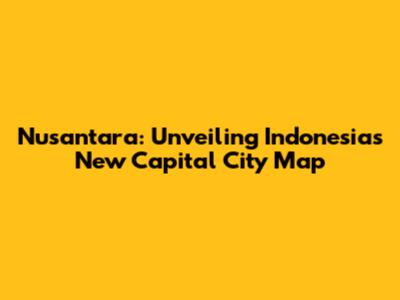 Nusantara: Unveiling Indonesia's New Capital City Map