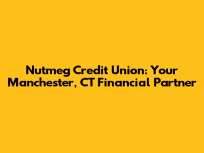Nutmeg Credit Union: Your Manchester, CT Financial Partner