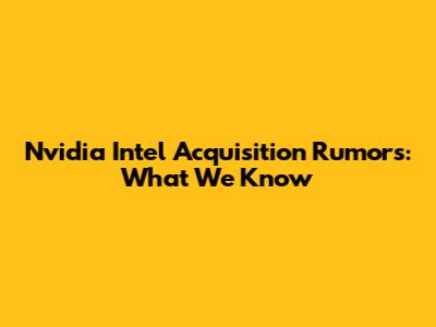 Nvidia Intel Acquisition Rumors: What We Know