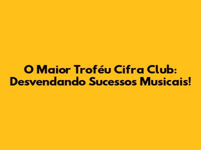 O Maior Troféu Cifra Club: Desvendando Sucessos Musicais!