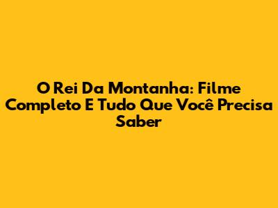 O Rei Da Montanha: Filme Completo E Tudo Que Você Precisa Saber