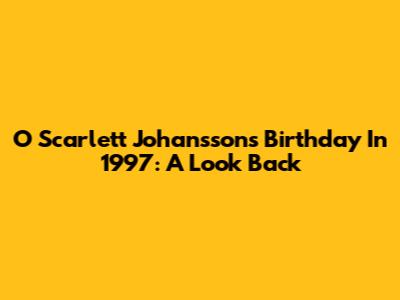 O Scarlett Johansson's Birthday In 1997: A Look Back