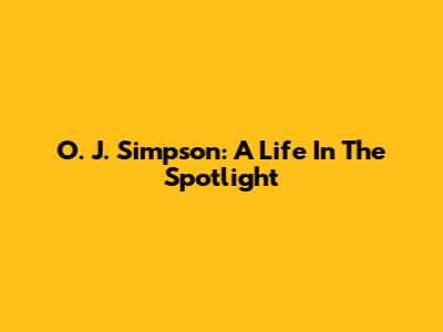O. J. Simpson: A Life In The Spotlight