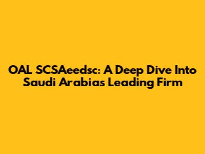 OAL SCSAeedsc: A Deep Dive Into Saudi Arabia's Leading Firm