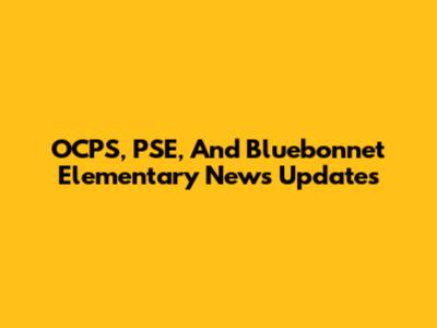 OCPS, PSE, And Bluebonnet Elementary News Updates