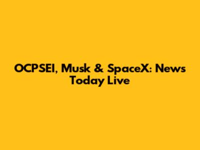 OCPSEI, Musk & SpaceX: News Today Live