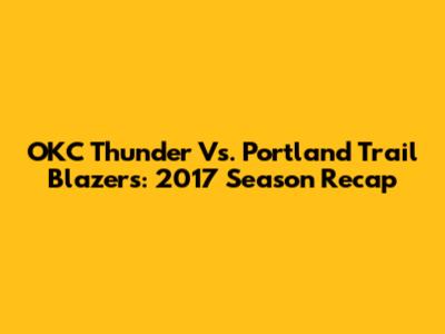 OKC Thunder Vs. Portland Trail Blazers: 2017 Season Recap