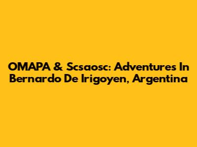 OMAPA & Scsaosc: Adventures In Bernardo De Irigoyen, Argentina