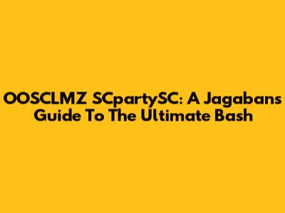 OOSCLMZ SCpartySC: A Jagaban's Guide To The Ultimate Bash