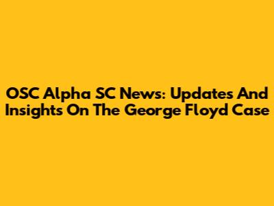 OSC Alpha SC News: Updates And Insights On The George Floyd Case