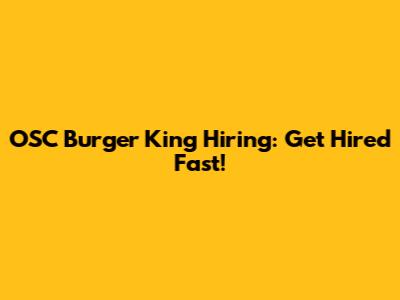OSC Burger King Hiring: Get Hired Fast!