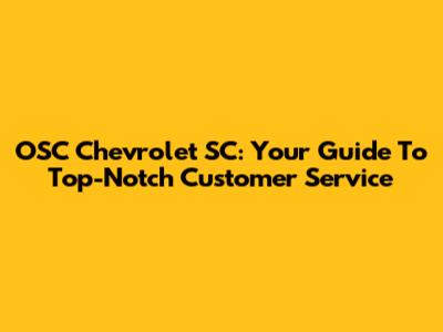 OSC Chevrolet SC: Your Guide To Top-Notch Customer Service