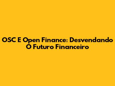 OSC E Open Finance: Desvendando O Futuro Financeiro