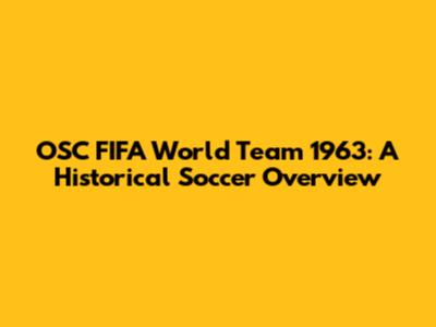 OSC FIFA World Team 1963: A Historical Soccer Overview