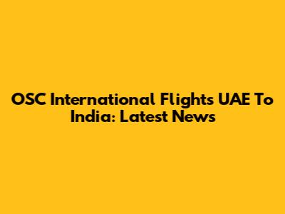 OSC International Flights UAE To India: Latest News