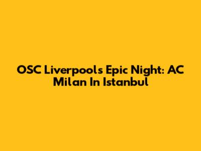 OSC Liverpool's Epic Night: AC Milan In Istanbul